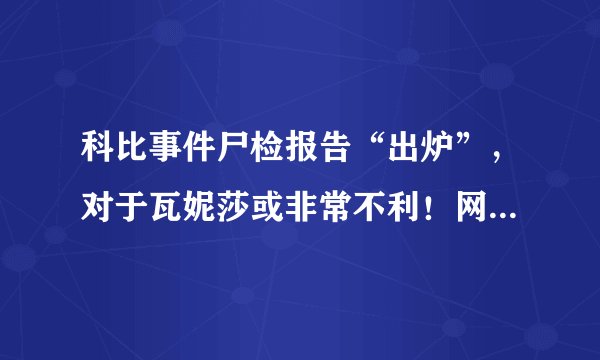 科比事件尸检报告“出炉”，对于瓦妮莎或非常不利！网友找到了安慰，你如何评价？