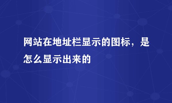 网站在地址栏显示的图标，是怎么显示出来的