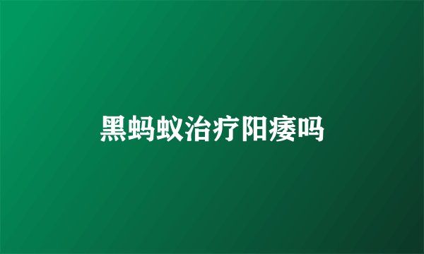 黑蚂蚁治疗阳痿吗