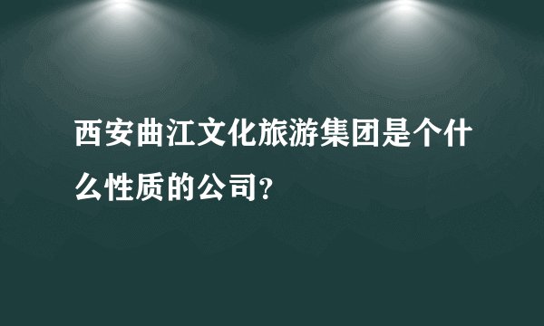 西安曲江文化旅游集团是个什么性质的公司？