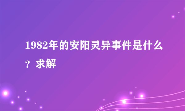 1982年的安阳灵异事件是什么？求解