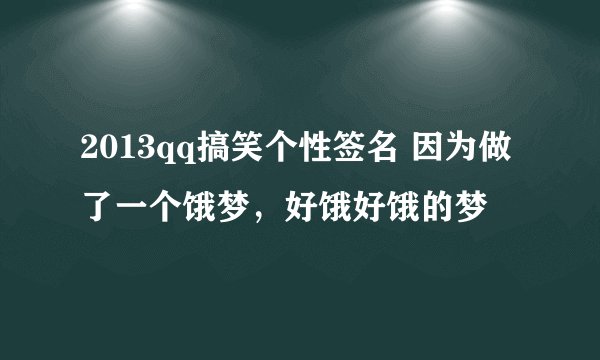 2013qq搞笑个性签名 因为做了一个饿梦，好饿好饿的梦
