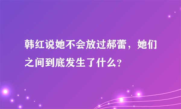 韩红说她不会放过郝蕾，她们之间到底发生了什么？
