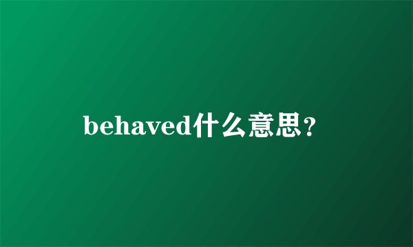 behaved什么意思？