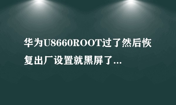 华为U8660ROOT过了然后恢复出厂设置就黑屏了怎么处理