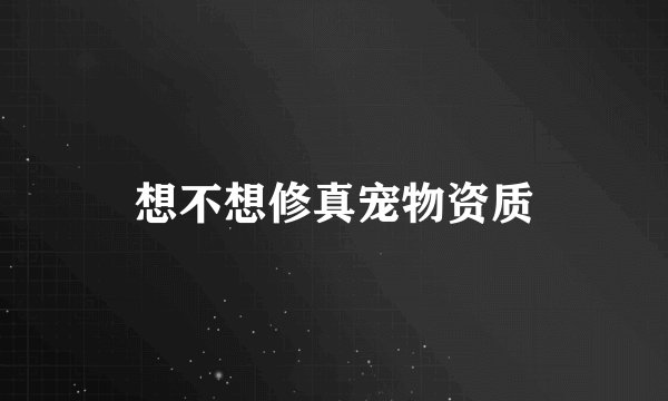 想不想修真宠物资质