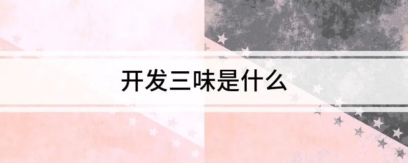 开发三味是什么 开发三味指的是什么呢