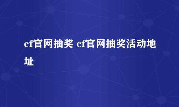 cf官网抽奖 cf官网抽奖活动地址