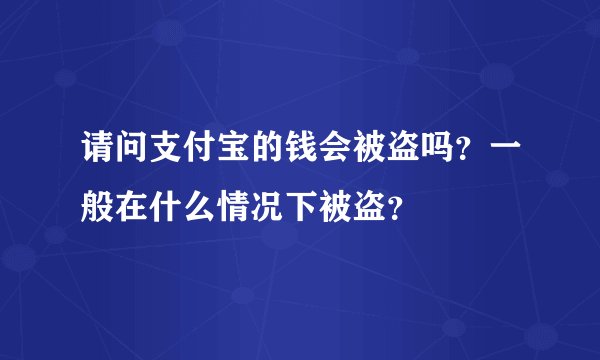 请问支付宝的钱会被盗吗？一般在什么情况下被盗？