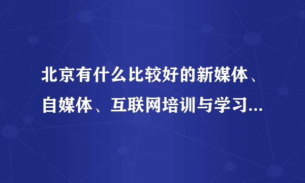 北京有什么比较好的新媒体、自媒体、互联网培训与学习的课程及其他渠道呢？