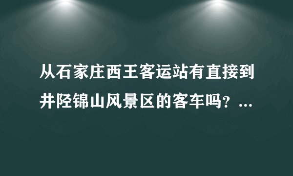 从石家庄西王客运站有直接到井陉锦山风景区的客车吗？想去那转转，不知道怎么坐车。