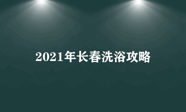 2021年长春洗浴攻略