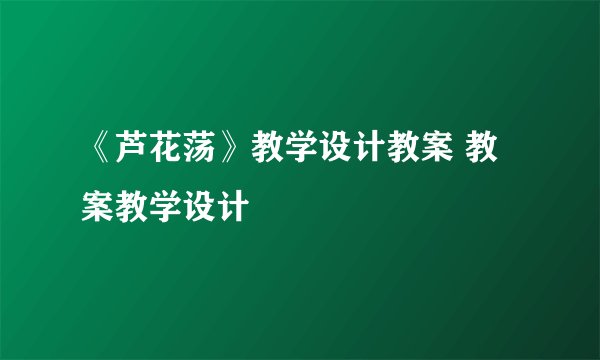 《芦花荡》教学设计教案 教案教学设计