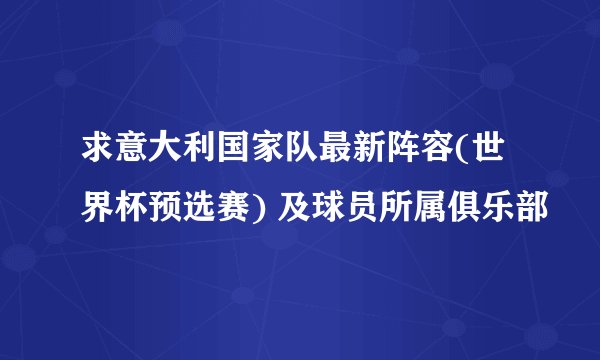求意大利国家队最新阵容(世界杯预选赛) 及球员所属俱乐部