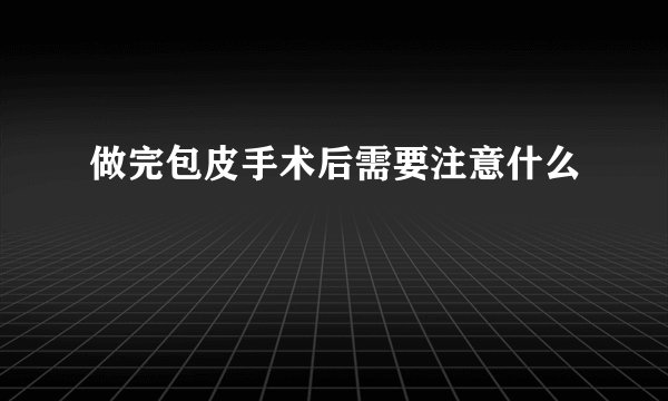 做完包皮手术后需要注意什么