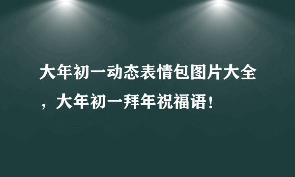 大年初一动态表情包图片大全，大年初一拜年祝福语！