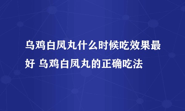 乌鸡白凤丸什么时候吃效果最好 乌鸡白凤丸的正确吃法