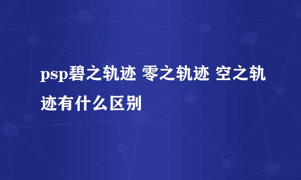 psp碧之轨迹 零之轨迹 空之轨迹有什么区别