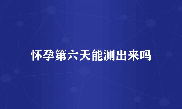 怀孕第六天能测出来吗