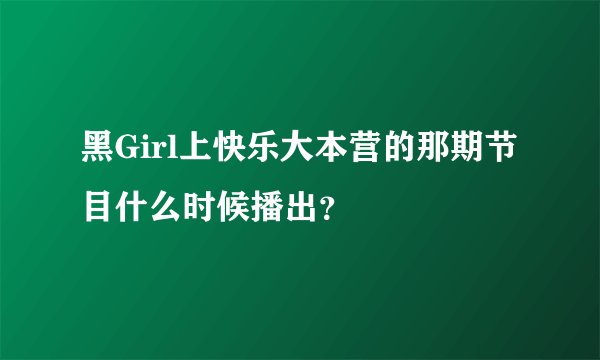 黑Girl上快乐大本营的那期节目什么时候播出？