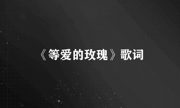 《等爱的玫瑰》歌词