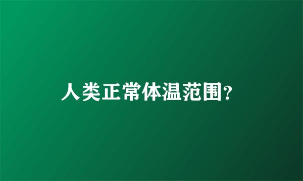 人类正常体温范围？