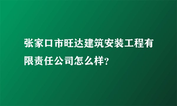 张家口市旺达建筑安装工程有限责任公司怎么样？