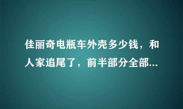 佳丽奇电瓶车外壳多少钱，和人家追尾了，前半部分全部要换了，包括工具箱、大灯，大概要多少钱？