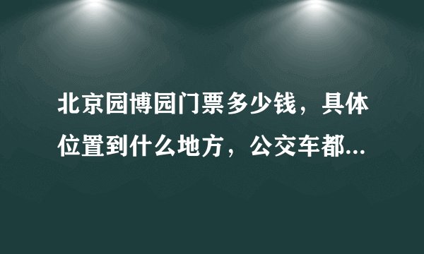 北京园博园门票多少钱，具体位置到什么地方，公交车都有什么车到，