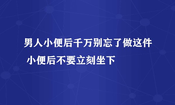 男人小便后千万别忘了做这件 小便后不要立刻坐下