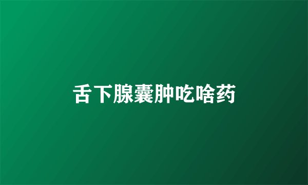 舌下腺囊肿吃啥药