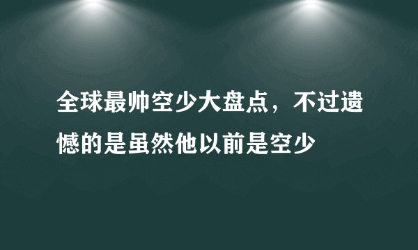 全球最帅空少大盘点，不过遗憾的是虽然他以前是空少