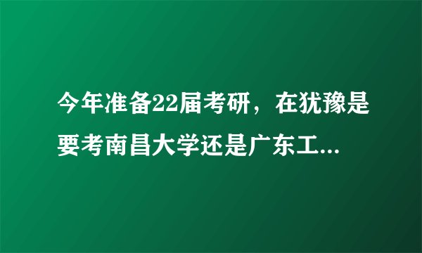 今年准备22届考研，在犹豫是要考南昌大学还是广东工业大学的电子通信工程，希望大家给点意见。？