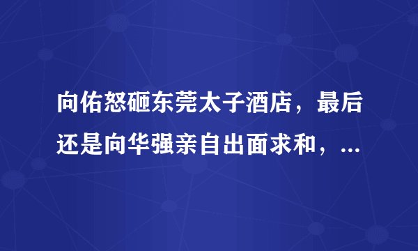 向佑怒砸东莞太子酒店，最后还是向华强亲自出面求和，对方到底有何背景？