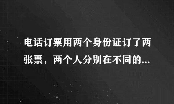 电话订票用两个身份证订了两张票，两个人分别在不同的地方取票可以吗