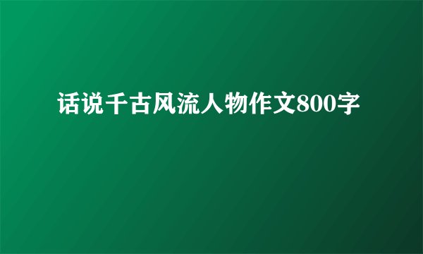 话说千古风流人物作文800字