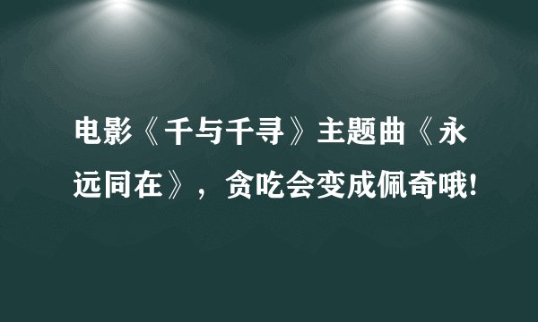 电影《千与千寻》主题曲《永远同在》，贪吃会变成佩奇哦!