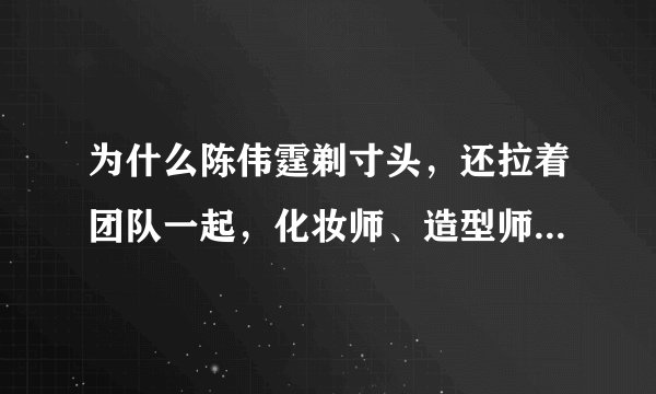为什么陈伟霆剃寸头，还拉着团队一起，化妆师、造型师、保镖无一幸免？