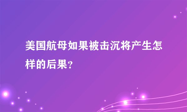 美国航母如果被击沉将产生怎样的后果？
