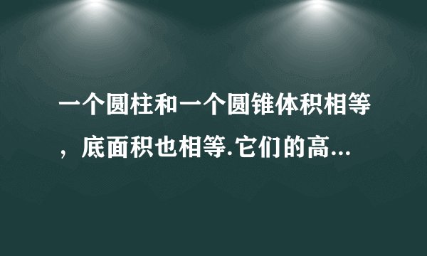 一个圆柱和一个圆锥体积相等，底面积也相等.它们的高的比是_:_.
