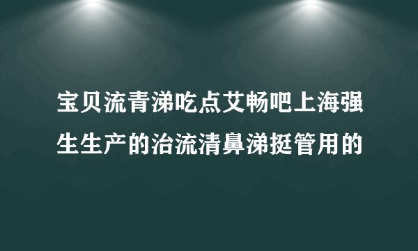 宝贝流青涕吃点艾畅吧上海强生生产的治流清鼻涕挺管用的