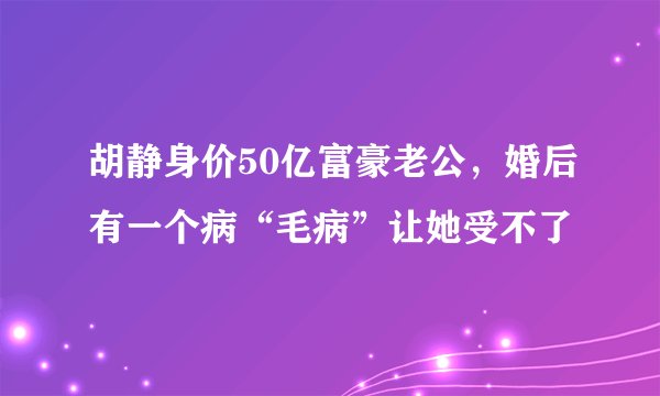 胡静身价50亿富豪老公，婚后有一个病“毛病”让她受不了