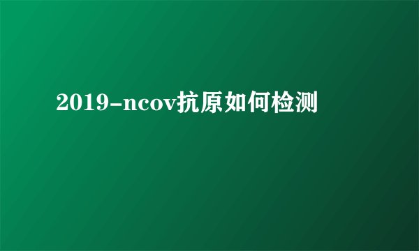 2019-ncov抗原如何检测