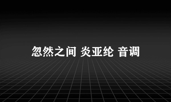 忽然之间 炎亚纶 音调