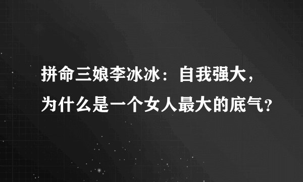 拼命三娘李冰冰：自我强大，为什么是一个女人最大的底气？