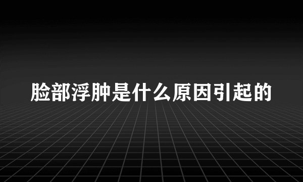 脸部浮肿是什么原因引起的