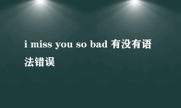 i miss you so bad 有没有语法错误