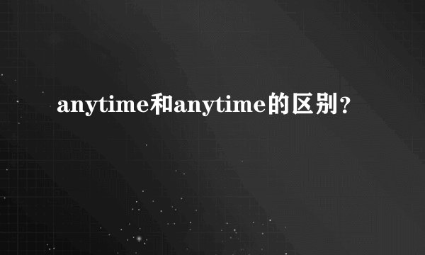 anytime和anytime的区别？