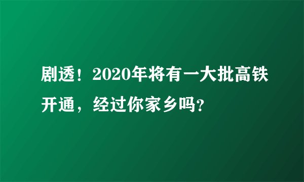 剧透！2020年将有一大批高铁开通，经过你家乡吗？
