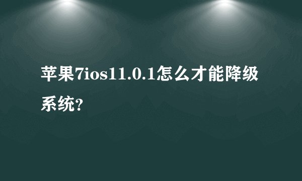 苹果7ios11.0.1怎么才能降级系统？